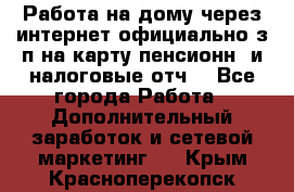 Работа на дому,через интернет,официально,з/п на карту,пенсионн. и налоговые отч. - Все города Работа » Дополнительный заработок и сетевой маркетинг   . Крым,Красноперекопск